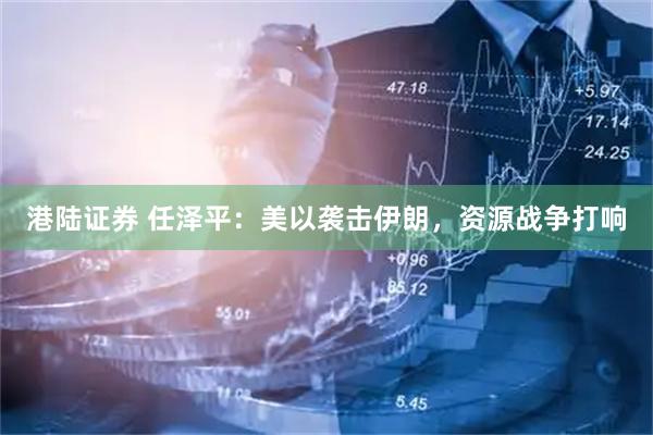 港陆证券 任泽平：美以袭击伊朗，资源战争打响
