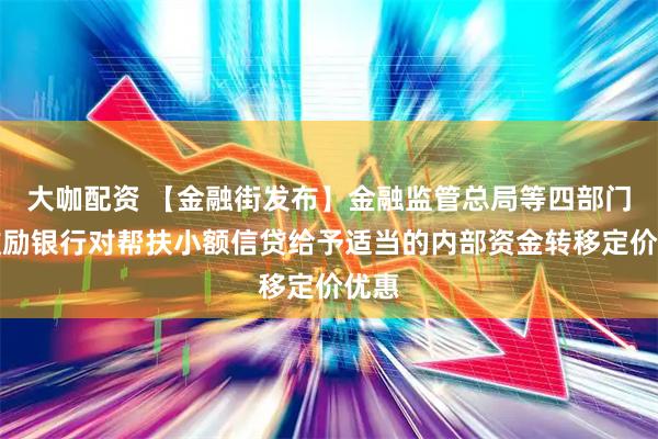 大咖配资 【金融街发布】金融监管总局等四部门：鼓励银行对帮扶小额信贷给予适当的内部资金转移定价优惠