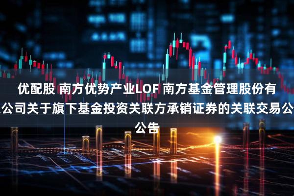 优配股 南方优势产业LOF 南方基金管理股份有限公司关于旗下基金投资关联方承销证券的关联交易公告