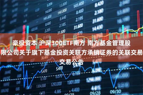 豪极资本 沪深300ETF南方 南方基金管理股份有限公司关于旗下基金投资关联方承销证券的关联交易公告