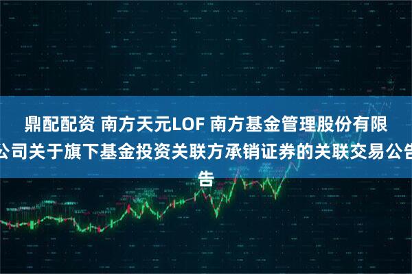 鼎配配资 南方天元LOF 南方基金管理股份有限公司关于旗下基金投资关联方承销证券的关联交易公告