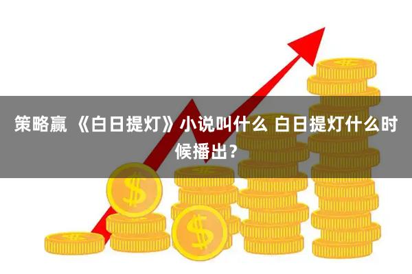 策略赢 《白日提灯》小说叫什么 白日提灯什么时候播出？