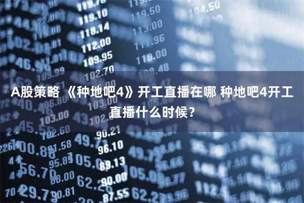 A股策略 《种地吧4》开工直播在哪 种地吧4开工直播什么时候？