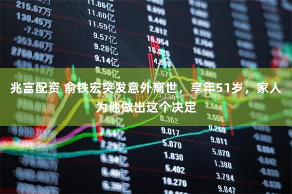 兆富配资 俞铁宏突发意外离世，享年51岁，家人为他做出这个决定