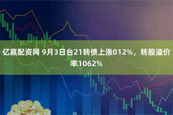 亿赢配资网 9月3日台21转债上涨012%，转股溢价率1062%