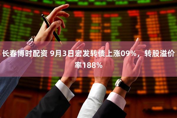 长春博时配资 9月3日宏发转债上涨09%，转股溢价率188%
