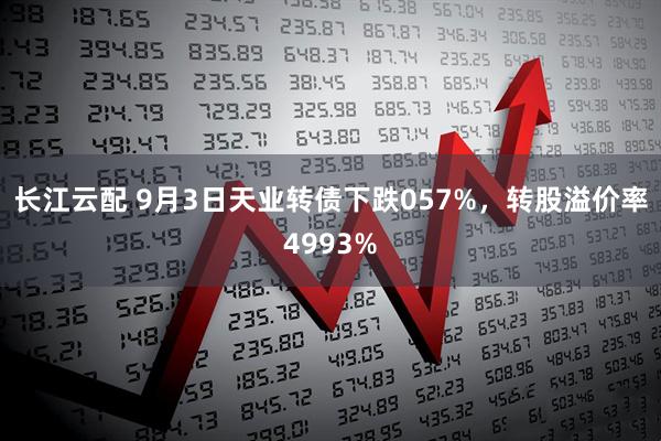 长江云配 9月3日天业转债下跌057%，转股溢价率4993%