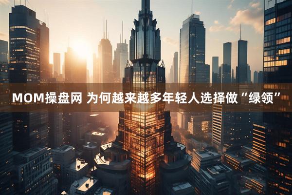 MOM操盘网 为何越来越多年轻人选择做“绿领”