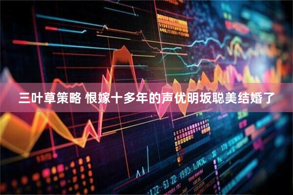 三叶草策略 恨嫁十多年的声优明坂聪美结婚了