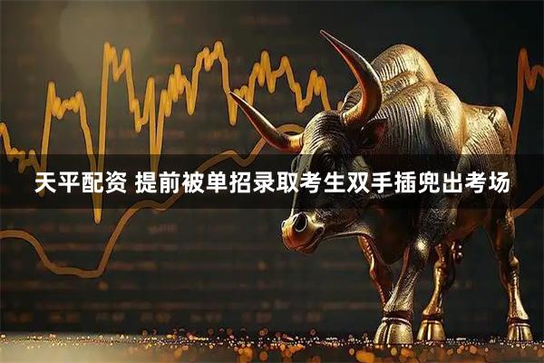天平配资 提前被单招录取考生双手插兜出考场