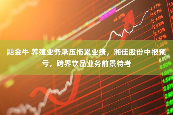 融金牛 养殖业务承压拖累业绩，湘佳股份中报预亏，跨界饮品业务前景待考