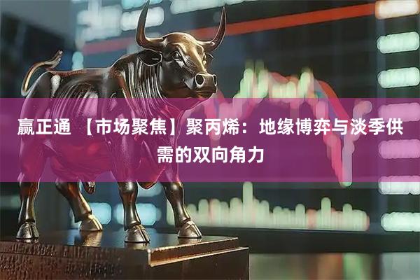 赢正通 【市场聚焦】聚丙烯:地缘博弈与淡季供需的双向角力