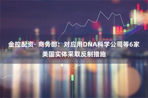 金控配资· 商务部：对应用DNA科学公司等6家美国实体采取反制措施